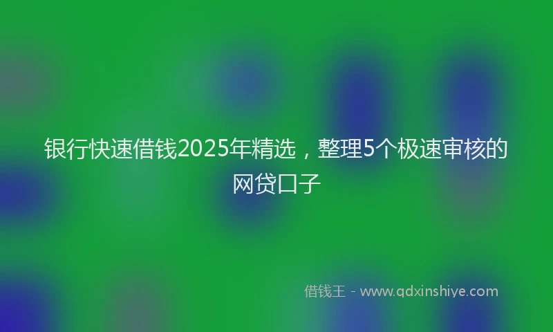 银行快速借钱2025年精选，整理5个极速审核的网贷口子
