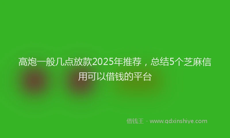 高炮一般几点放款2025年推荐，总结5个芝麻信用可以借钱的平台