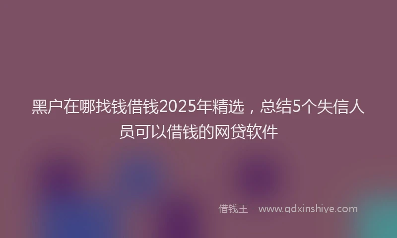 黑户在哪找钱借钱2025年精选，总结5个失信人员可以借钱的网贷软件