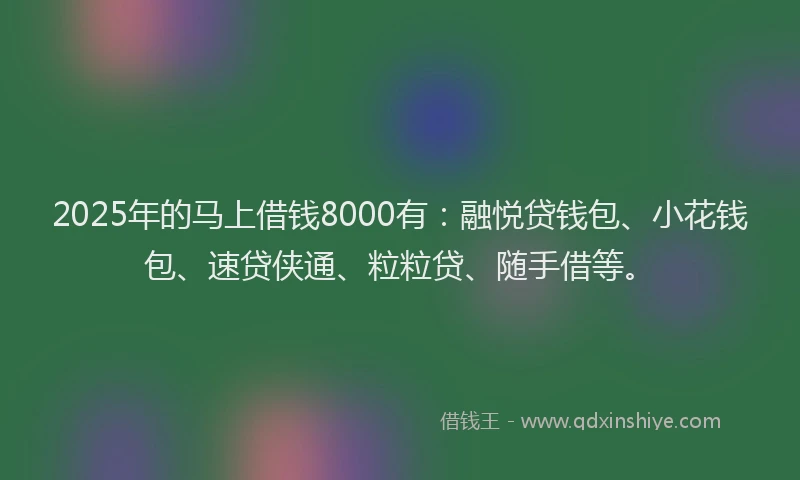 2025年的马上借钱8000有：融悦贷钱包、小花钱包、速贷侠通、粒粒贷、随手借等。