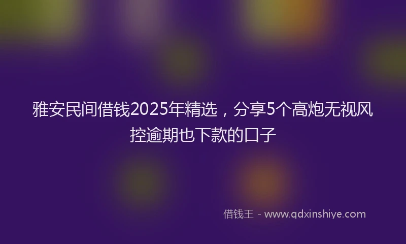 雅安民间借钱2025年精选，分享5个高炮无视风控逾期也下款的口子