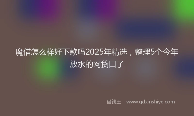 魔借怎么样好下款吗2025年精选，整理5个今年放水的网贷口子