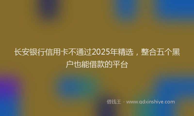 长安银行信用卡不通过2025年精选，整合五个黑户也能借款的平台