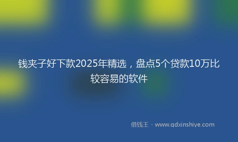 钱夹子好下款2025年精选，盘点5个贷款10万比较容易的软件