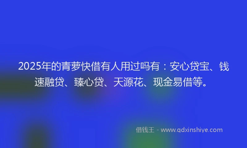 2025年的青萝快借有人用过吗有：安心贷宝、钱速融贷、臻心贷、天源花、现金易借等。