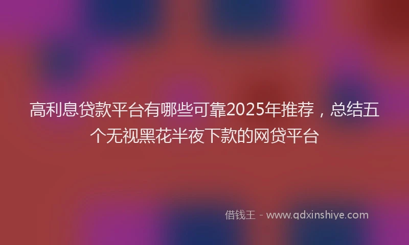 高利息贷款平台有哪些可靠2025年推荐，总结五个无视黑花半夜下款的网贷平台