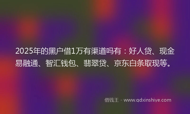 2025年的黑户借1万有渠道吗有：好人贷、现金易融通、智汇钱包、翡翠贷、京东白条取现等。