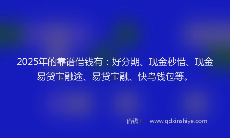 2025年的靠谱借钱有：好分期、现金秒借、现金易贷宝融途、易贷宝融、快鸟钱包等。