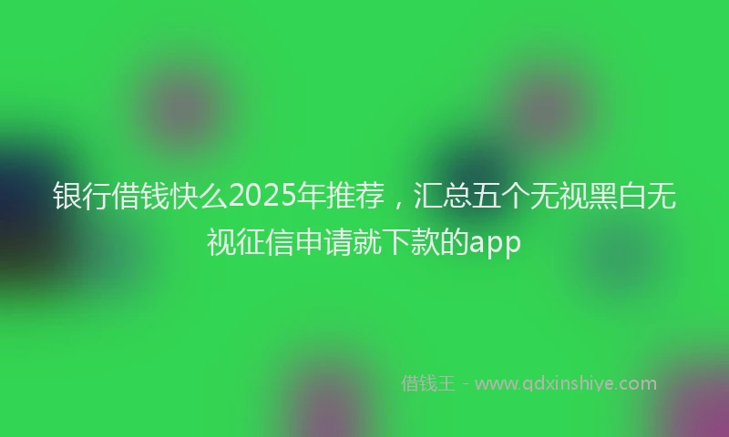 银行借钱快么2025年推荐，汇总五个无视黑白无视征信申请就下款的app