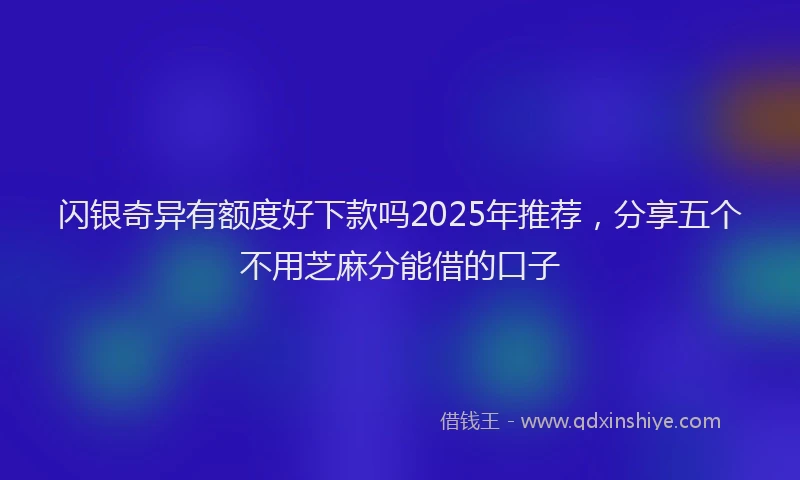 闪银奇异有额度好下款吗2025年推荐，分享五个不用芝麻分能借的口子