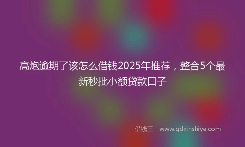 高炮逾期了该怎么借钱2025年推荐，整合5个最新秒批小额贷款口子