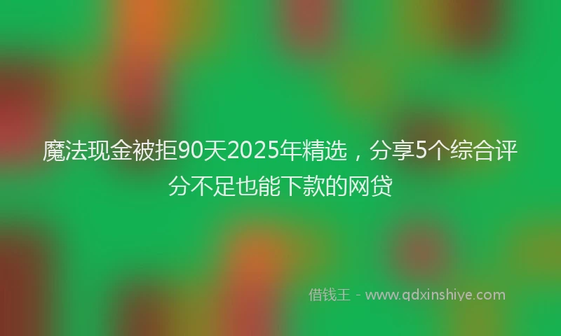 魔法现金被拒90天2025年精选，分享5个综合评分不足也能下款的网贷