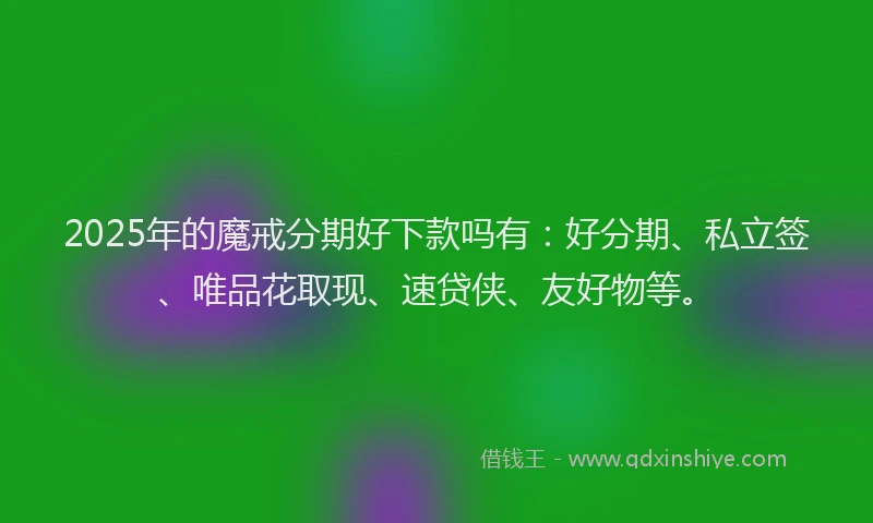 2025年的魔戒分期好下款吗有：好分期、私立签、唯品花取现、速贷侠、友好物等。