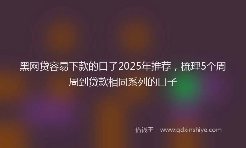 黑网贷容易下款的口子2025年推荐，梳理5个周周到贷款相同系列的口子