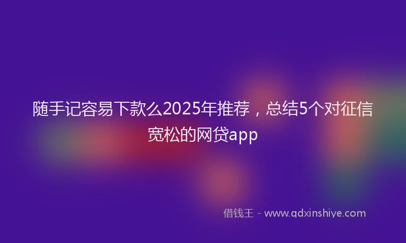 随手记容易下款么2025年推荐，总结5个对征信宽松的网贷app