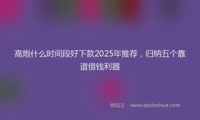 高炮什么时间段好下款2025年推荐，归纳五个靠谱借钱利器