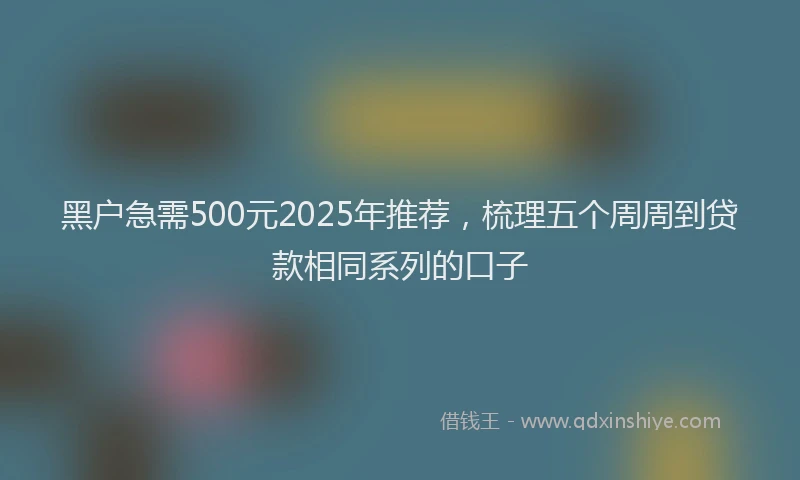 黑户急需500元2025年推荐，梳理五个周周到贷款相同系列的口子