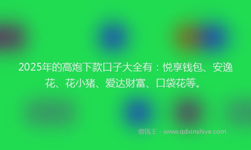2025年的高炮下款口子大全有：悦享钱包、安逸花、花小猪、爱达财富、口袋花等。