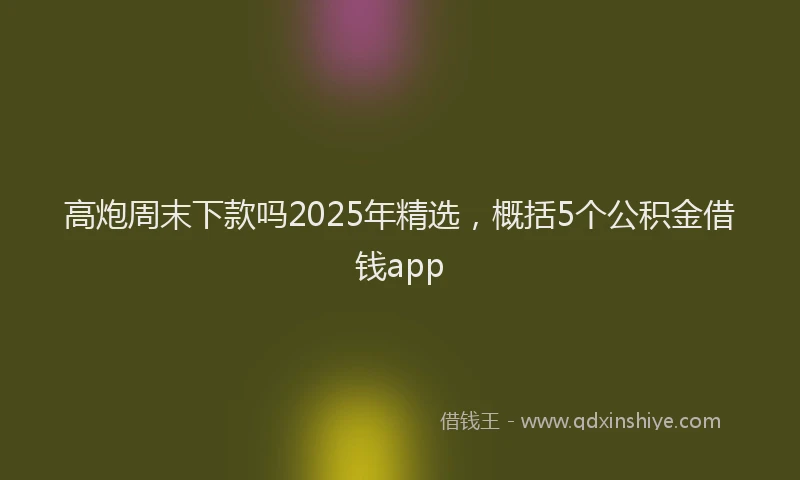 高炮周末下款吗2025年精选，概括5个公积金借钱app