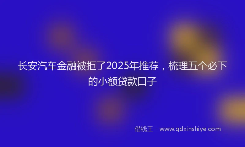 长安汽车金融被拒了2025年推荐，梳理五个必下的小额贷款口子