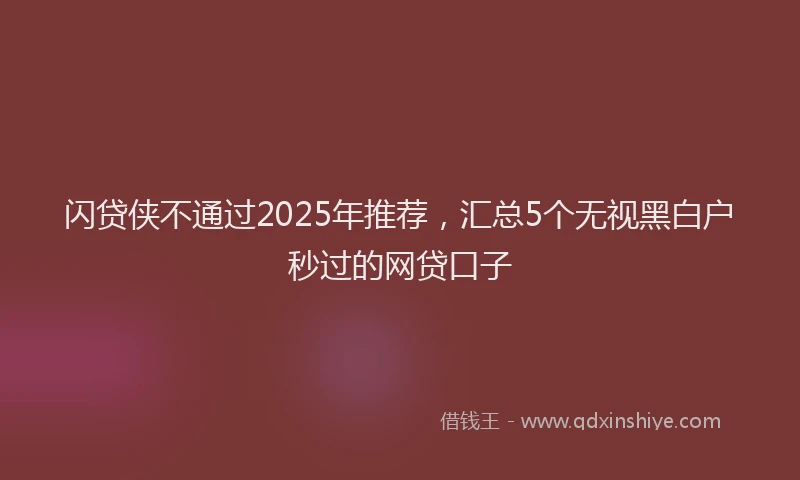 闪贷侠不通过2025年推荐，汇总5个无视黑白户秒过的网贷口子