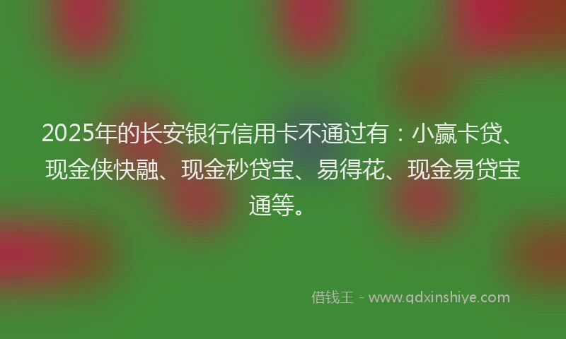 2025年的长安银行信用卡不通过有：小赢卡贷、现金侠快融、现金秒贷宝、易得花、现金易贷宝通等。