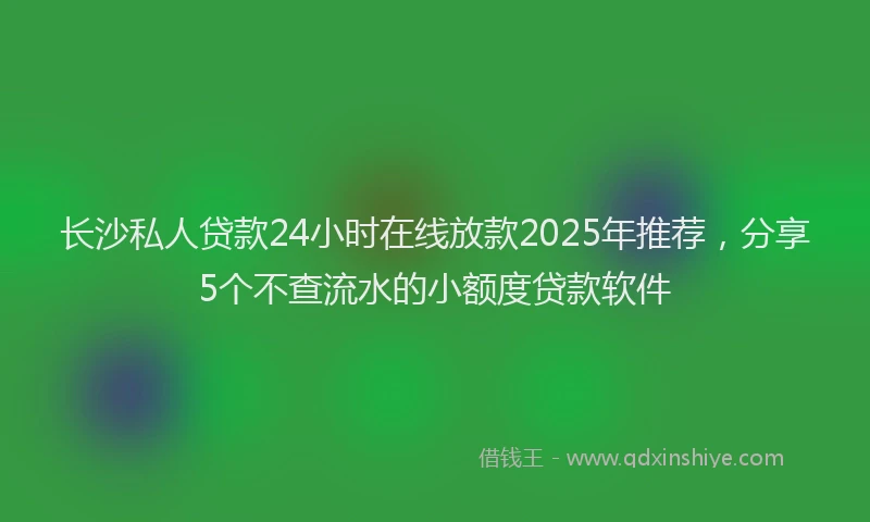 长沙私人贷款24小时在线放款2025年推荐，分享5个不查流水的小额度贷款软件