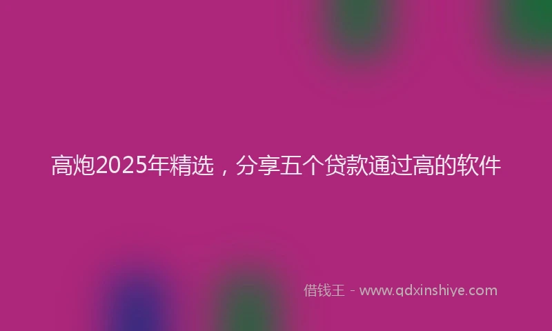 高炮2025年精选，分享五个贷款通过高的软件