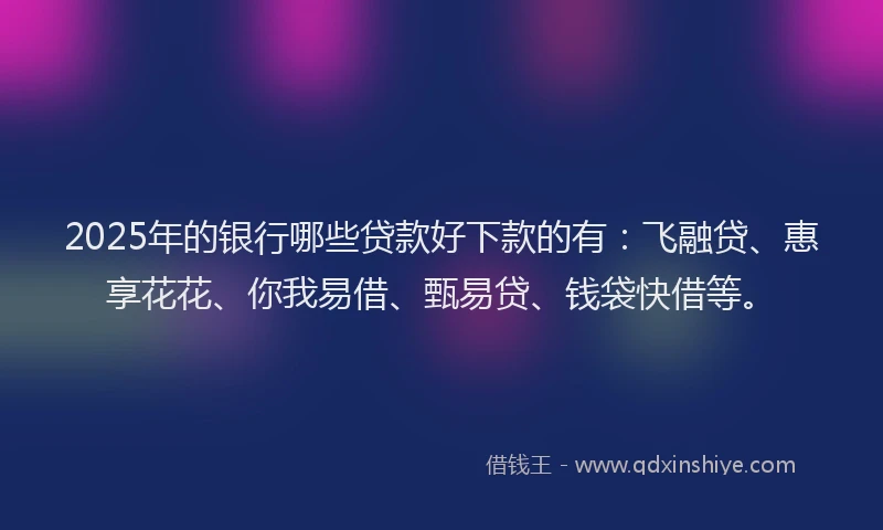 2025年的银行哪些贷款好下款的有：飞融贷、惠享花花、你我易借、甄易贷、钱袋快借等。