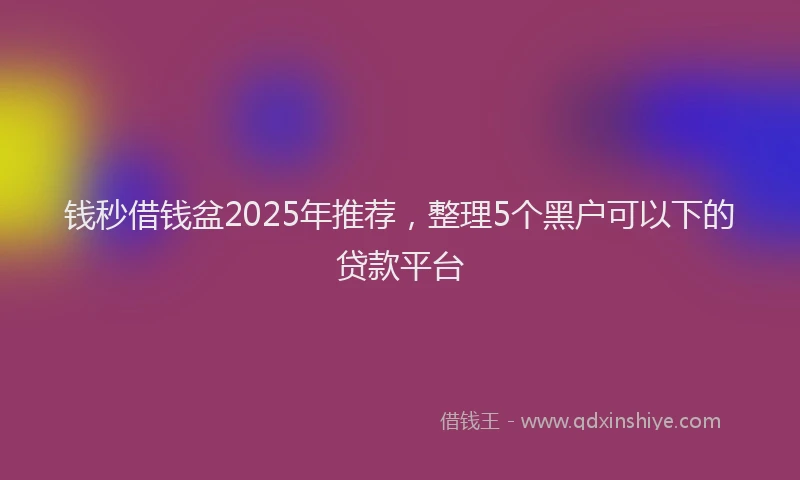 钱秒借钱盆2025年推荐，整理5个黑户可以下的贷款平台