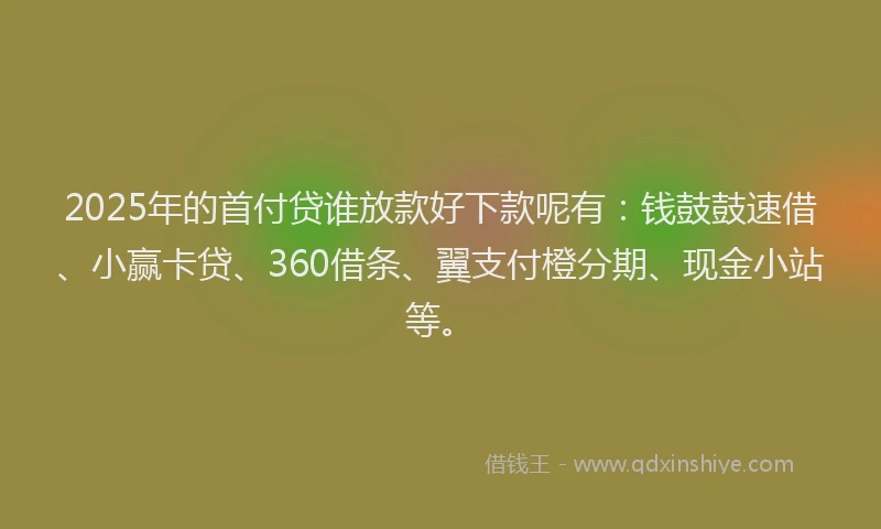 2025年的首付贷谁放款好下款呢有：钱鼓鼓速借、小赢卡贷、360借条、翼支付橙分期、现金小站等。