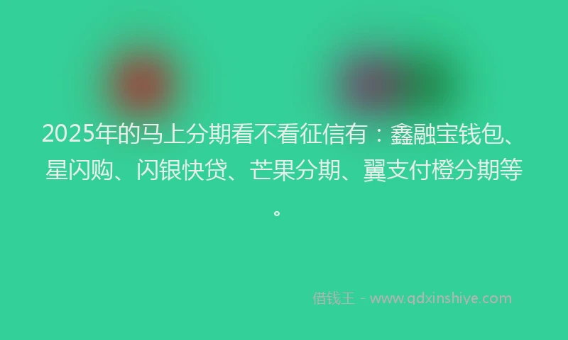 2025年的马上分期看不看征信有：鑫融宝钱包、星闪购、闪银快贷、芒果分期、翼支付橙分期等。
