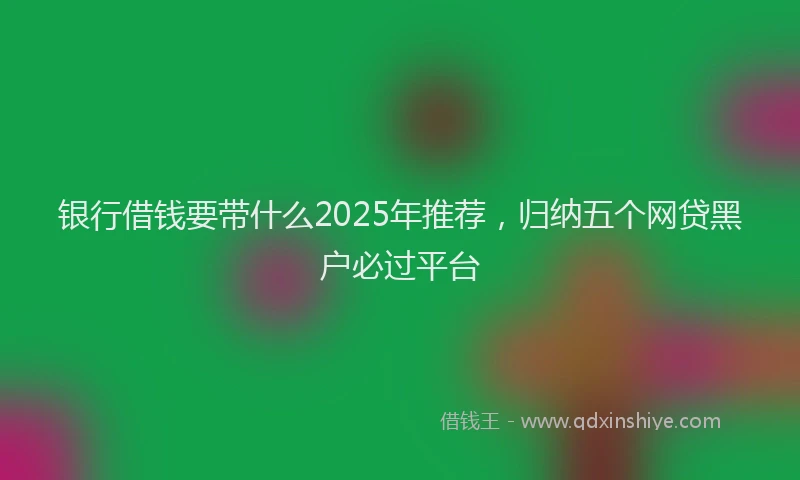 银行借钱要带什么2025年推荐，归纳五个网贷黑户必过平台