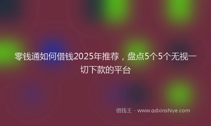 零钱通如何借钱2025年推荐，盘点5个5个无视一切下款的平台