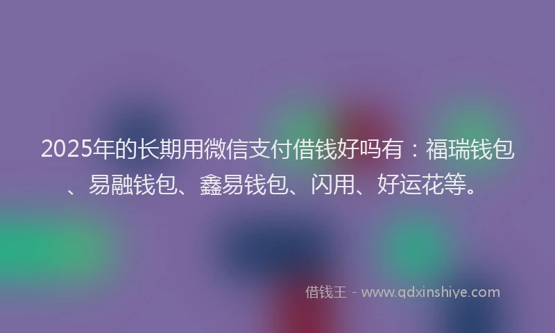 2025年的长期用微信支付借钱好吗有：福瑞钱包、易融钱包、鑫易钱包、闪用、好运花等。