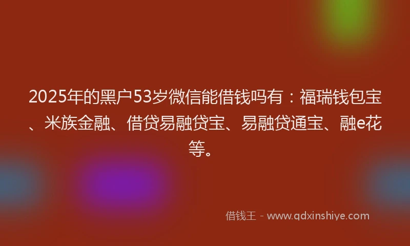 2025年的黑户53岁微信能借钱吗有：福瑞钱包宝、米族金融、借贷易融贷宝、易融贷通宝、融e花等。