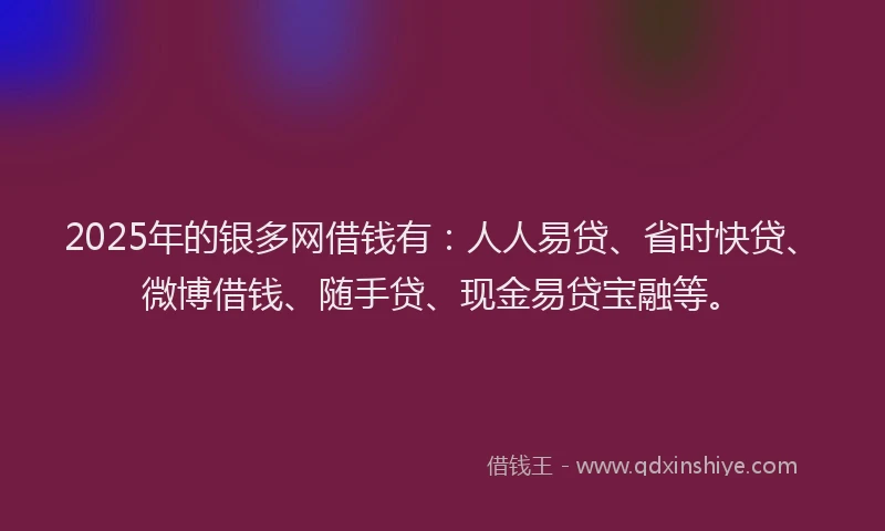2025年的银多网借钱有：人人易贷、省时快贷、微博借钱、随手贷、现金易贷宝融等。