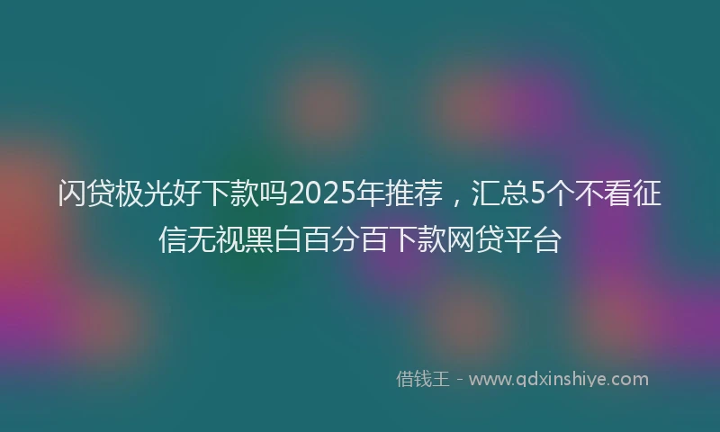 闪贷极光好下款吗2025年推荐，汇总5个不看征信无视黑白百分百下款网贷平台