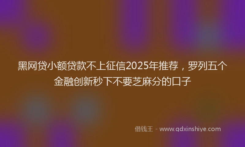 黑网贷小额贷款不上征信2025年推荐，罗列五个金融创新秒下不要芝麻分的口子