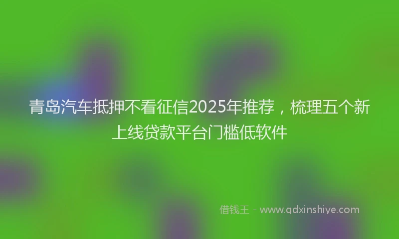 青岛汽车抵押不看征信2025年推荐，梳理五个新上线贷款平台门槛低软件