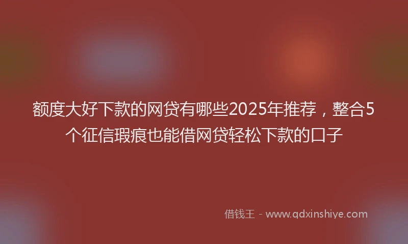 额度大好下款的网贷有哪些2025年推荐，整合5个征信瑕疵也能借网贷轻松下款的口子