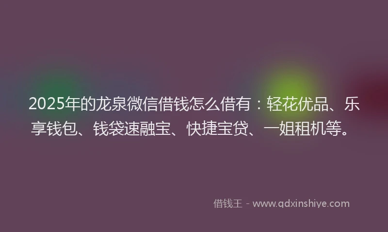 2025年的龙泉微信借钱怎么借有：轻花优品、乐享钱包、钱袋速融宝、快捷宝贷、一姐租机等。