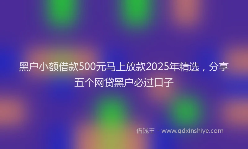 黑户小额借款500元马上放款2025年精选，分享五个网贷黑户必过口子
