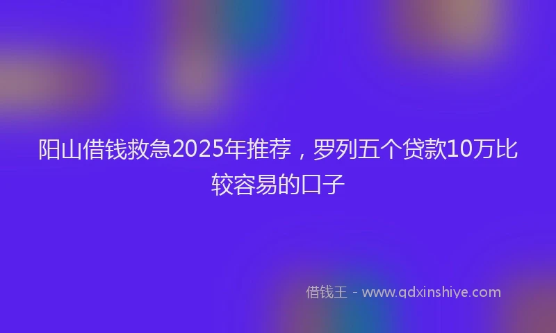 阳山借钱救急2025年推荐，罗列五个贷款10万比较容易的口子