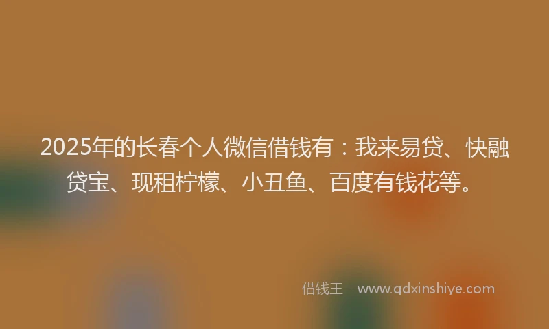 2025年的长春个人微信借钱有：我来易贷、快融贷宝、现租柠檬、小丑鱼、百度有钱花等。