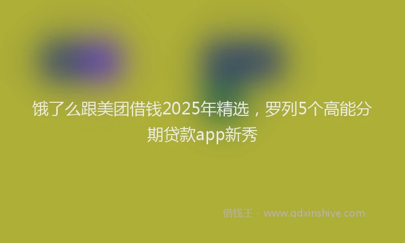 饿了么跟美团借钱2025年精选，罗列5个高能分期贷款app新秀
