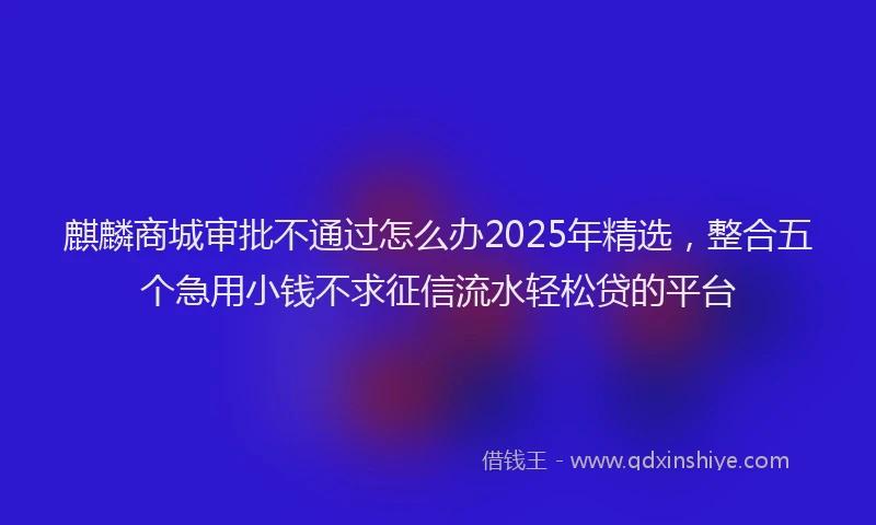 麒麟商城审批不通过怎么办2025年精选，整合五个急用小钱不求征信流水轻松贷的平台