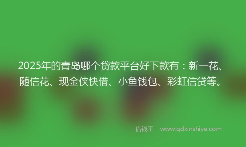 2025年的青岛哪个贷款平台好下款有：新一花、随信花、现金侠快借、小鱼钱包、彩虹信贷等。