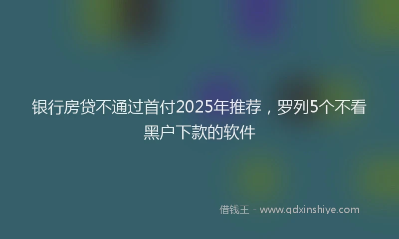 银行房贷不通过首付2025年推荐，罗列5个不看黑户下款的软件