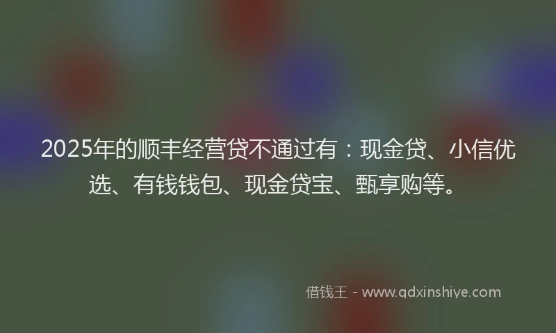 2025年的顺丰经营贷不通过有：现金贷、小信优选、有钱钱包、现金贷宝、甄享购等。